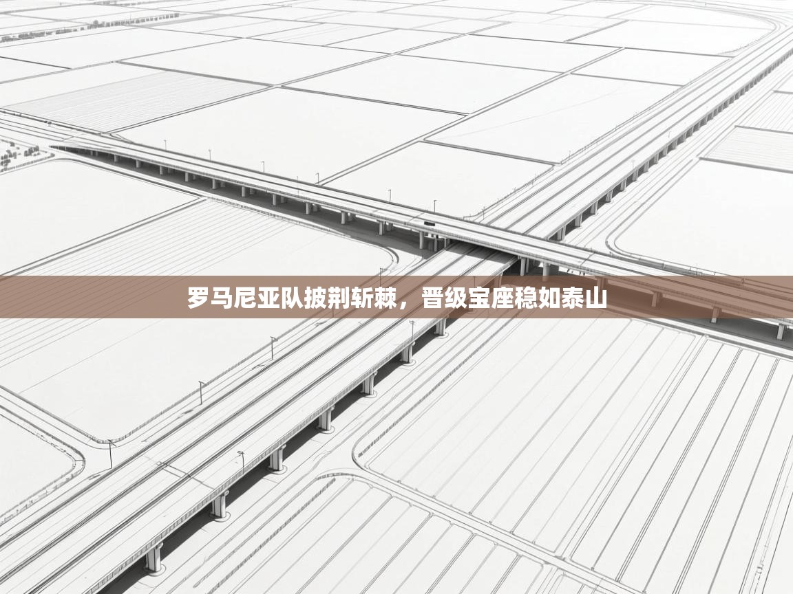 罗马尼亚队披荆斩棘,晋级宝座稳如泰山 第2张