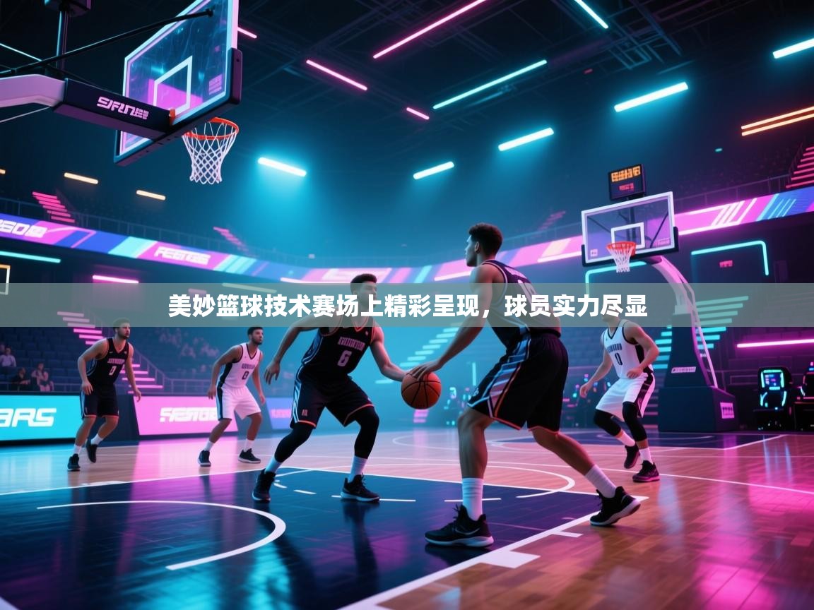 美妙篮球技术赛场上精彩呈现，球员实力尽显