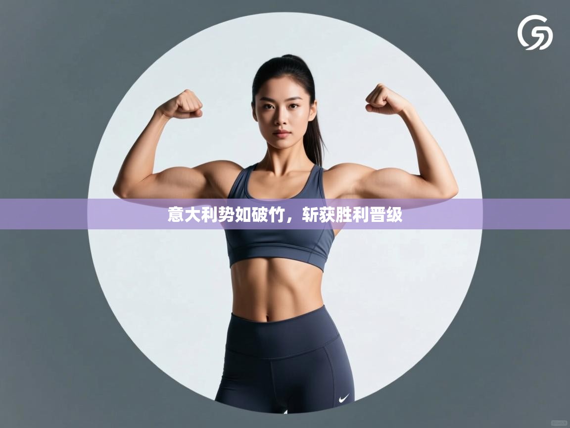 意大利势如破竹，斩获胜利晋级