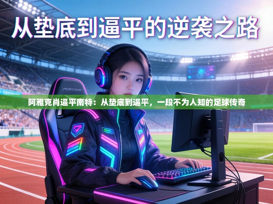 阿雅克肖逼平南特：从垫底到逼平，一段不为人知的足球传奇