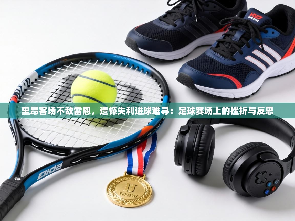 里昂客场不敌雷恩，遗憾失利进球难寻：足球赛场上的挫折与反思
